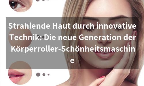Strahlende Haut durch innovative Technik: Die neue Generation der Körperroller-Schönheitsmaschine
